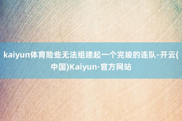 kaiyun体育险些无法组建起一个完竣的连队-开云(中国)Kaiyun·官方网站