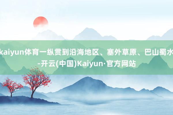 kaiyun体育一纵贯到沿海地区、塞外草原、巴山蜀水-开云(中国)Kaiyun·官方网站