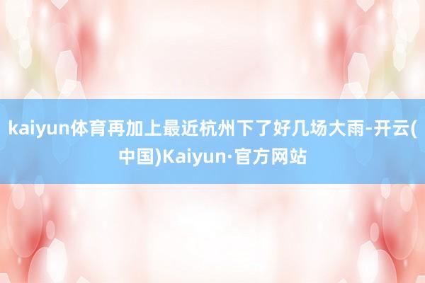 kaiyun体育再加上最近杭州下了好几场大雨-开云(中国)Kaiyun·官方网站