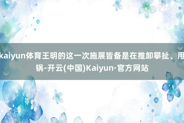 kaiyun体育王明的这一次施展皆备是在推卸攀扯、甩锅-开云(中国)Kaiyun·官方网站