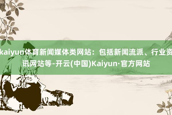 kaiyun体育新闻媒体类网站：包括新闻流派、行业资讯网站等-开云(中国)Kaiyun·官方网站