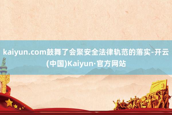 kaiyun.com鼓舞了会聚安全法律轨范的落实-开云(中国)Kaiyun·官方网站