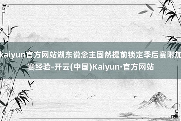 kaiyun官方网站湖东说念主固然提前锁定季后赛附加赛经验-开云(中国)Kaiyun·官方网站