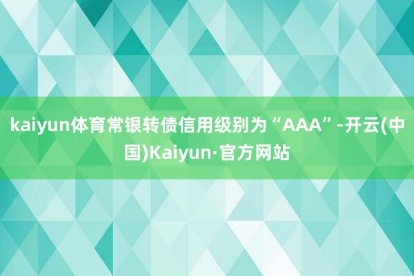 kaiyun体育常银转债信用级别为“AAA”-开云(中国)Kaiyun·官方网站