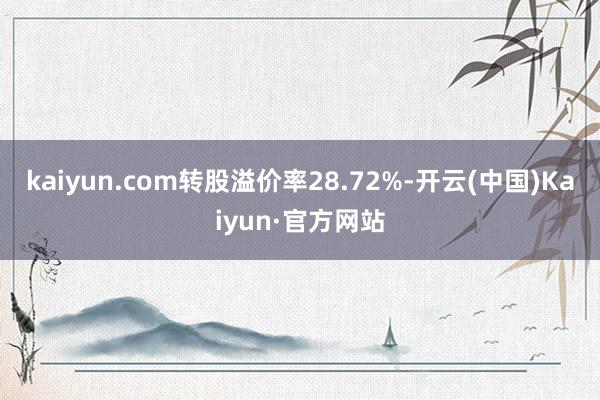 kaiyun.com转股溢价率28.72%-开云(中国)Kaiyun·官方网站