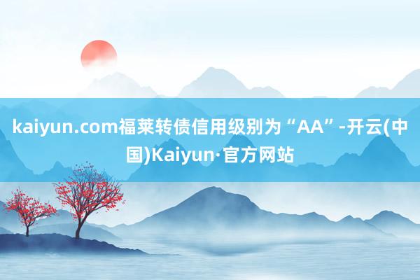 kaiyun.com福莱转债信用级别为“AA”-开云(中国)Kaiyun·官方网站