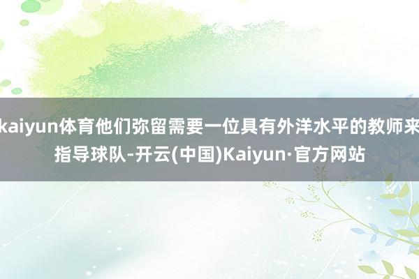 kaiyun体育他们弥留需要一位具有外洋水平的教师来指导球队-开云(中国)Kaiyun·官方网站