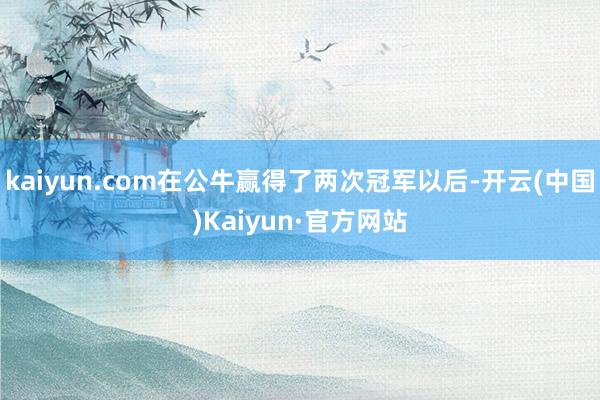 kaiyun.com在公牛赢得了两次冠军以后-开云(中国)Kaiyun·官方网站