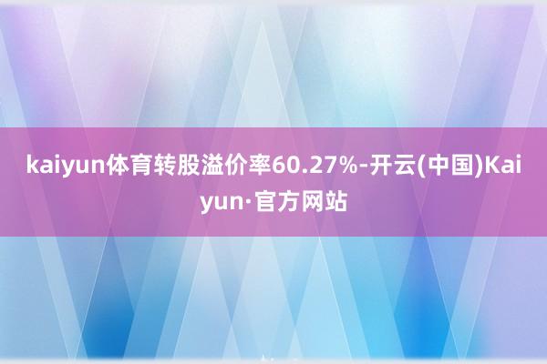 kaiyun体育转股溢价率60.27%-开云(中国)Kaiyun·官方网站