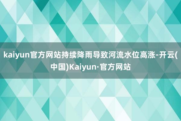 kaiyun官方网站持续降雨导致河流水位高涨-开云(中国)Kaiyun·官方网站