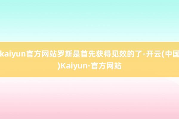 kaiyun官方网站罗斯是首先获得见效的了-开云(中国)Kaiyun·官方网站