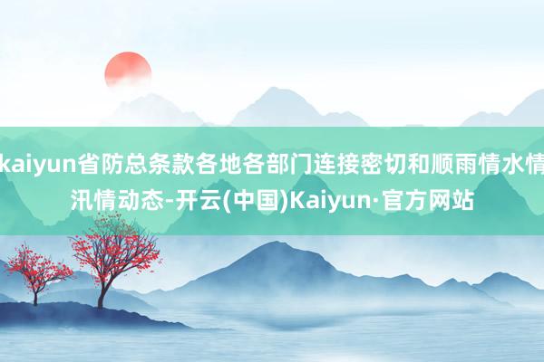 kaiyun省防总条款各地各部门连接密切和顺雨情水情汛情动态-开云(中国)Kaiyun·官方网站