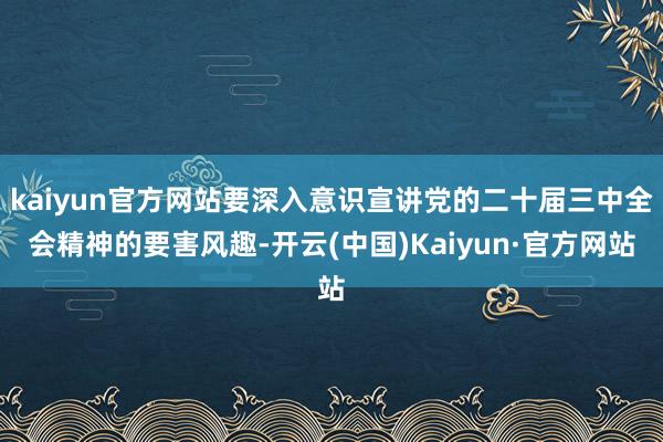 kaiyun官方网站要深入意识宣讲党的二十届三中全会精神的要害风趣-开云(中国)Kaiyun·官方网站