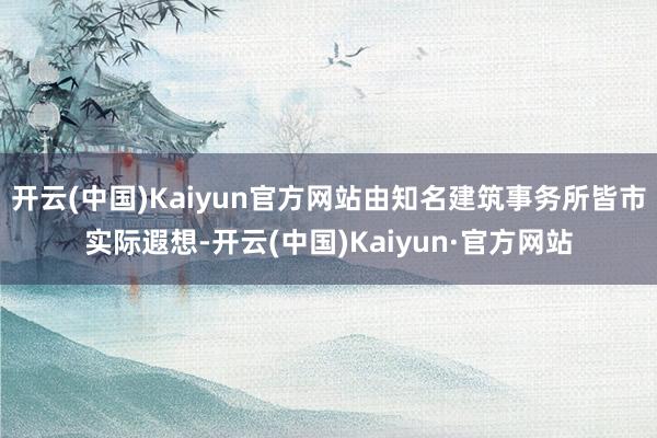 开云(中国)Kaiyun官方网站由知名建筑事务所皆市实际遐想-开云(中国)Kaiyun·官方网站