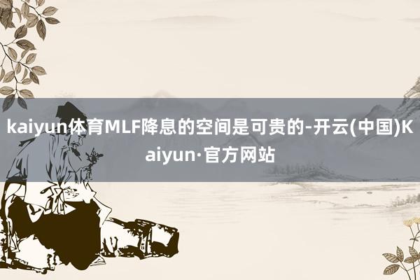 kaiyun体育MLF降息的空间是可贵的-开云(中国)Kaiyun·官方网站