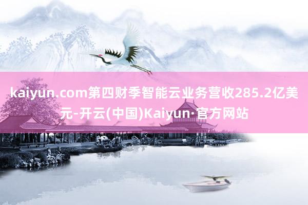 kaiyun.com第四财季智能云业务营收285.2亿美元-开云(中国)Kaiyun·官方网站