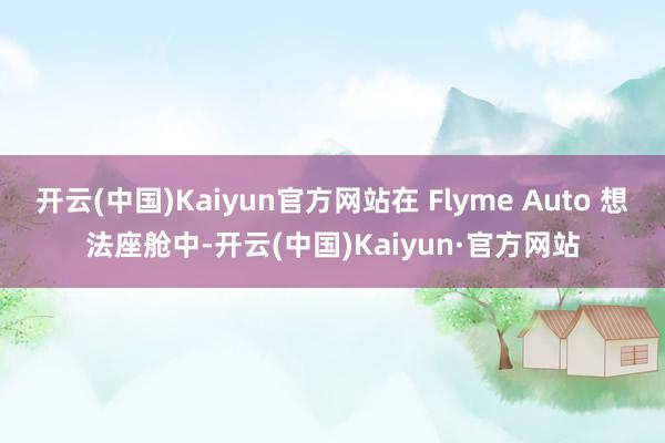 开云(中国)Kaiyun官方网站在 Flyme Auto 想法座舱中-开云(中国)Kaiyun·官方网站