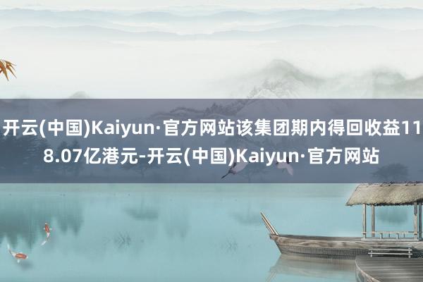 开云(中国)Kaiyun·官方网站该集团期内得回收益118.07亿港元-开云(中国)Kaiyun·官方网站