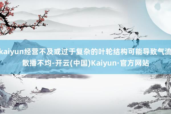 kaiyun经营不及或过于复杂的叶轮结构可能导致气流散播不均-开云(中国)Kaiyun·官方网站