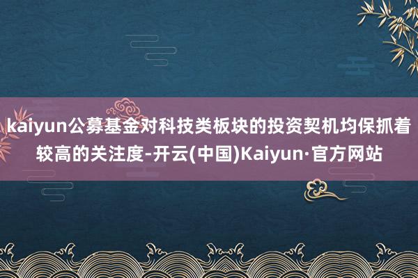 kaiyun公募基金对科技类板块的投资契机均保抓着较高的关注度-开云(中国)Kaiyun·官方网站