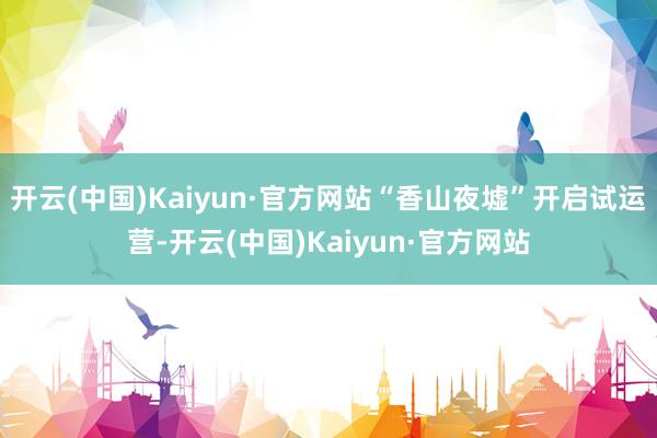 开云(中国)Kaiyun·官方网站“香山夜墟”开启试运营-开云(中国)Kaiyun·官方网站