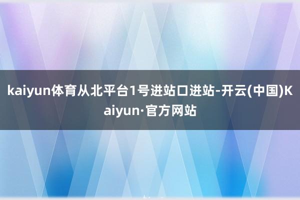 kaiyun体育从北平台1号进站口进站-开云(中国)Kaiyun·官方网站