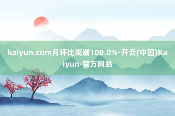 kaiyun.com月环比高潮100.0%-开云(中国)Kaiyun·官方网站