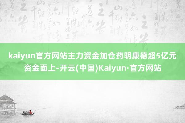 kaiyun官方网站　　主力资金加仓药明康德超5亿元　　资金面上-开云(中国)Kaiyun·官方网站