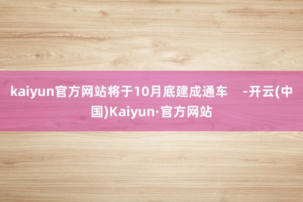 kaiyun官方网站将于10月底建成通车    -开云(中国)Kaiyun·官方网站