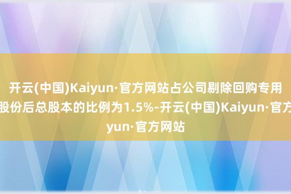 开云(中国)Kaiyun·官方网站占公司剔除回购专用账户股份后总股本的比例为1.5%-开云(中国)Kaiyun·官方网站