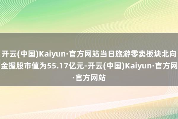 开云(中国)Kaiyun·官方网站当日旅游零卖板块北向资金握股市值为55.17亿元-开云(中国)Kaiyun·官方网站