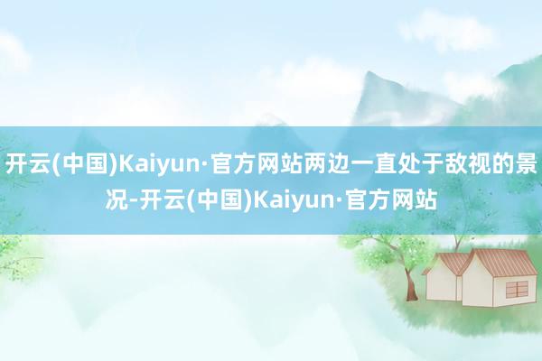 开云(中国)Kaiyun·官方网站两边一直处于敌视的景况-开云(中国)Kaiyun·官方网站