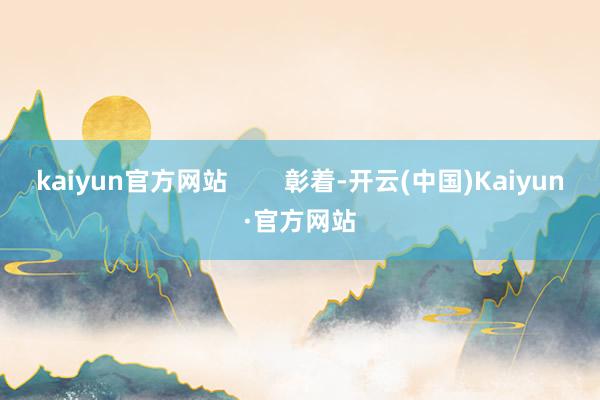 kaiyun官方网站        彰着-开云(中国)Kaiyun·官方网站