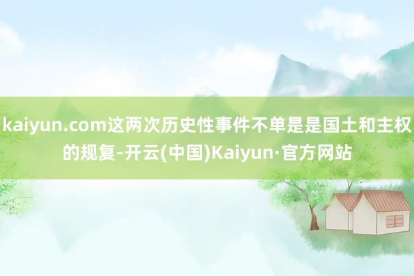 kaiyun.com这两次历史性事件不单是是国土和主权的规复-开云(中国)Kaiyun·官方网站