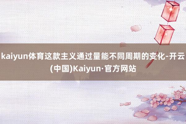 kaiyun体育这款主义通过量能不同周期的变化-开云(中国)Kaiyun·官方网站