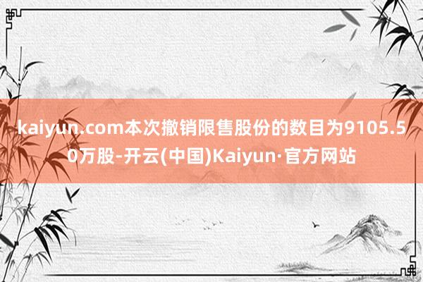 kaiyun.com本次撤销限售股份的数目为9105.50万股-开云(中国)Kaiyun·官方网站