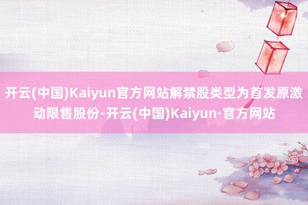 开云(中国)Kaiyun官方网站解禁股类型为首发原激动限售股份-开云(中国)Kaiyun·官方网站