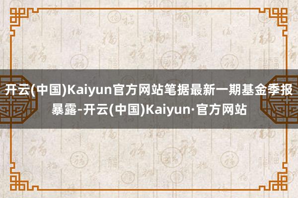 开云(中国)Kaiyun官方网站笔据最新一期基金季报暴露-开云(中国)Kaiyun·官方网站