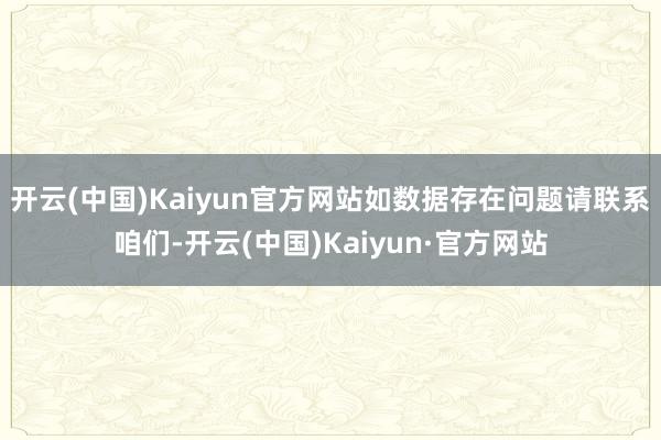 开云(中国)Kaiyun官方网站如数据存在问题请联系咱们-开云(中国)Kaiyun·官方网站