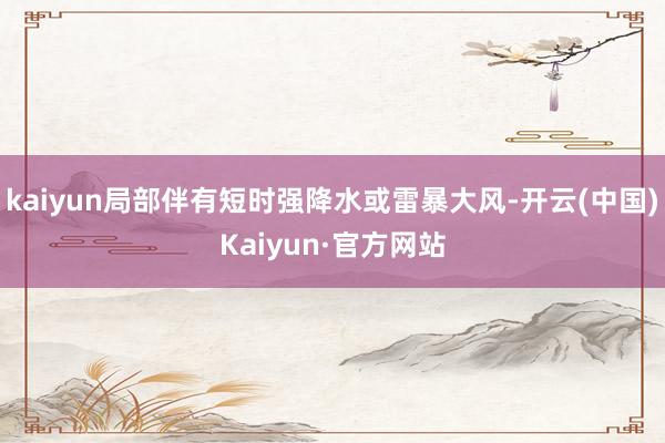 kaiyun局部伴有短时强降水或雷暴大风-开云(中国)Kaiyun·官方网站