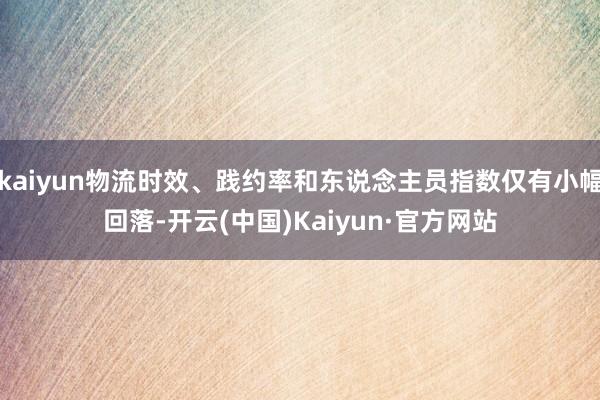 kaiyun物流时效、践约率和东说念主员指数仅有小幅回落-开云(中国)Kaiyun·官方网站