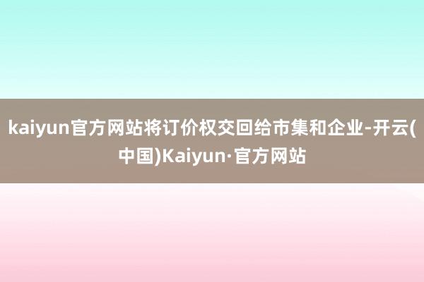 kaiyun官方网站将订价权交回给市集和企业-开云(中国)Kaiyun·官方网站