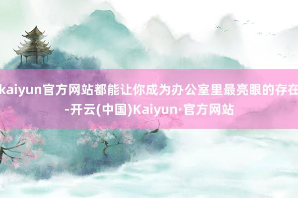 kaiyun官方网站都能让你成为办公室里最亮眼的存在-开云(中国)Kaiyun·官方网站