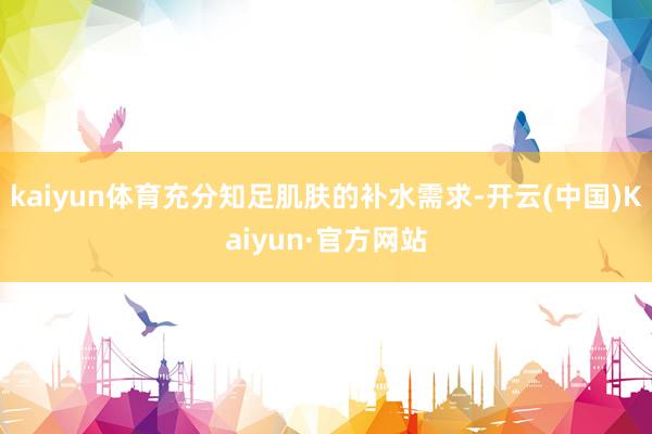 kaiyun体育充分知足肌肤的补水需求-开云(中国)Kaiyun·官方网站