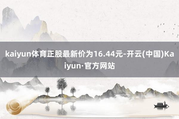 kaiyun体育正股最新价为16.44元-开云(中国)Kaiyun·官方网站