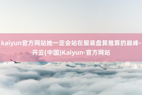 kaiyun官方网站她一定会站在服装盘算推算的巅峰-开云(中国)Kaiyun·官方网站