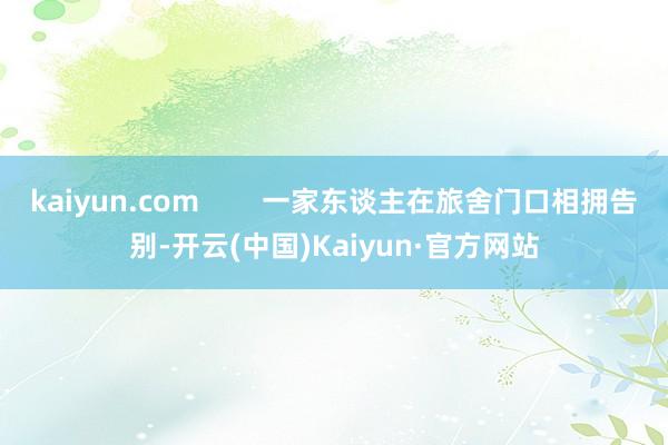 kaiyun.com        一家东谈主在旅舍门口相拥告别-开云(中国)Kaiyun·官方网站