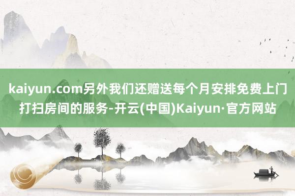 kaiyun.com另外我们还赠送每个月安排免费上门打扫房间的服务-开云(中国)Kaiyun·官方网站