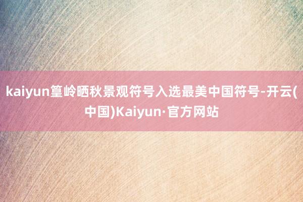 kaiyun篁岭晒秋景观符号入选最美中国符号-开云(中国)Kaiyun·官方网站