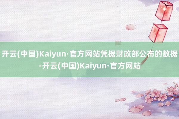 开云(中国)Kaiyun·官方网站凭据财政部公布的数据-开云(中国)Kaiyun·官方网站